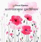 Ольга Юревич - Матушкины цветочки