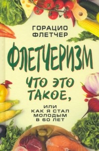 Горацио Флетчер - Флетчеризм. Что это такое, или как я стал молодым в 60 лет