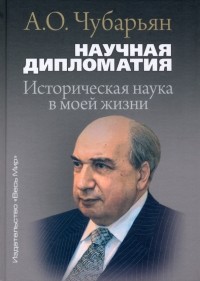 Александр Чубарьян - Научная дипломатия. Историческая наука в моей жизни