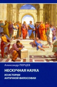 Александр Перцев - Нескучная наука. Из истории античной философии