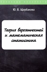 Юлия Валерьевна Щербакова - Теория вероятностей и математическая статистика. Конспект лекций