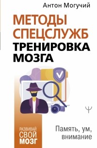 Антон Могучий - Методы спецслужб. Тренировка мозга. Память, ум, внимание