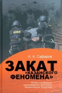 Асгат Сафаров - Закат "казанского" феномена. История ликвидации организованных преступных формирований Татарстана