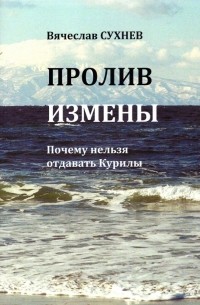Вячеслав Сухнев - Пролив Измены. Почему нельзя отдавать Курилы. Исторические очерки