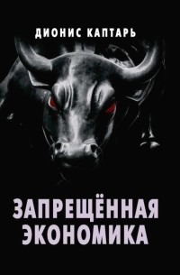 Дионис Каптарь - Запрещённая экономика. Что сделало Запад богатым, а Россию бедной