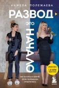 Анжела Полежаева - Развод - это начало. Как остаться целой, если половинка отвалилась