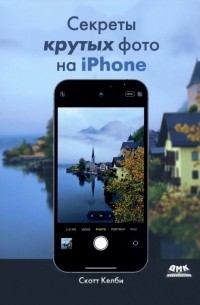 Скотт Келби - Секреты крутых фото на iPhone. Как сделать профессиональные снимки с помощью смартфона