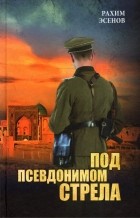 Рахим Эсенов - Под псевдонимом Стрела