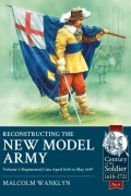 Malcolm Wanklyn - Reconstructing the New Model Army. Volume 1: Regimental Lists April 1645 to May 1649
