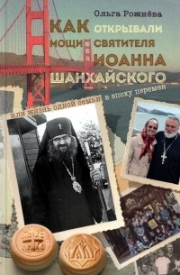 Ольга Рожнева - Как открывали мощи святителя Иоанна Шанхайского, или Жизнь одной семьи в эпоху перемен