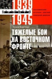 Бартман Эрвин - Тяжелые бои на Восточном фронте. Воспоминания ветерана элитной немецкой дивизии. 1939 - 1945