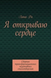 Лана Ра - Я открываю сердце. Сборник трансформационных позитивных стихотворений