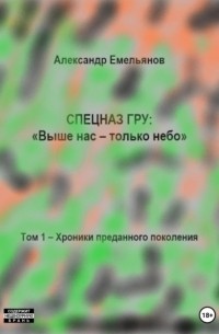 Александр Емельянов - Спецназ ГРУ: Выше нас – только небо! Том 1. Хроники Преданного поколения