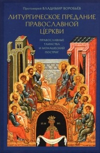 Протоиерей Владимир Воробьев - Литургическое предание Православной Церкви. Православные таинства и монашеский постриг