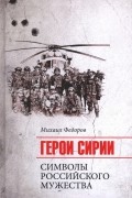 Михаил Федоров - Герои Сирии. Символы российского мужества