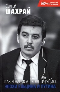 Сергей Шахрай - Как я написал Конституцию эпохи Ельцина и Путина