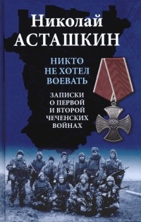 Николай Асташкин - Никто не хотел воевать. Записки о первой и второй чеченских войнах