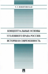 Татьяна Понятовская - Концептуальные основы уголовного права России: стория и современность. Монография