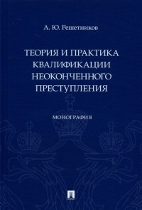 Александр Решетников - Теория и практика квалификации неоконченного преступления. Монография