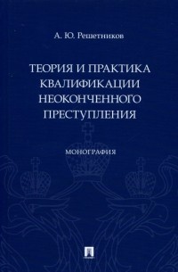 Александр Решетников - Теория и практика квалификации неоконченного преступления. Монография
