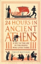 Филипп Матышак - 24 Hours in Ancient Athens. A Day in the Life of the People Who Lived There