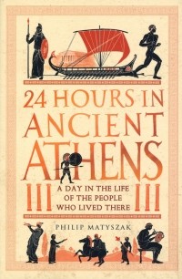 Филипп Матышак - 24 Hours in Ancient Athens. A Day in the Life of the People Who Lived There