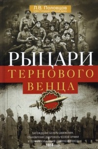 Лев Половцов - Рыцари тернового венца. Зарождение Белого движения, становление Добровольческой армии