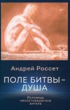 Россет Андрей - Поле битвы - душа. Исповедь несостоявшегося ангела