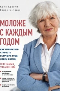 Моложе с каждым годом. Как превратить старость в лучшие годы своей жизни