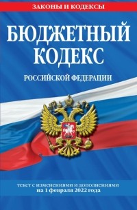  - Бюджетный кодекс Российской Федерации. Текст с последними изменениями и дополнениями на 1.02. 2022 г.