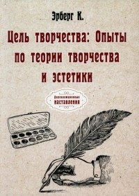 Константин Эрберг - Цель творчества. Опыты по теории творчества и эстетики