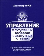 Трусь Александр Алексеевич - Управление в актуальных вопросах и доступных ответах. Практическое пособие для руководителя