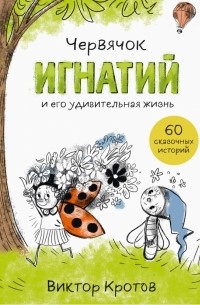 Виктор Кротов - Червячок Игнатий и его удивительная жизнь. 60 сказочных историй