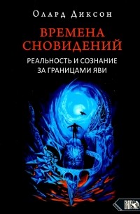 Олард Диксон - Времена сновидений. Реальность и сознание за границами яви. Книга 1