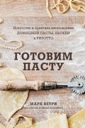 Готовим пасту. Искусство и практика изготовления домашней пасты, ньокки и ризотто