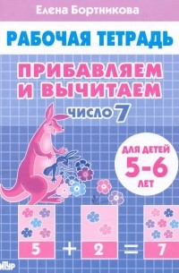 Елена Бортникова - Прибавляем и вычитаем. Число 7. Для детей 5-6 лет