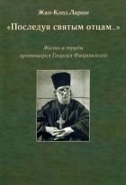 Жан-Клод Ларше - «Последуя святым отцам... ». Жизнь и труды протоиерея Георгия Флоровского