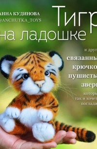 Кудинова Анна Юрьевна - Тигр на ладошке и другие пушистые звери, связанные крючком, которых так и хочется погладить