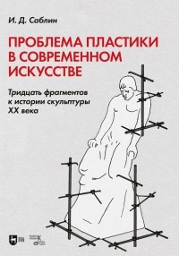 Иван Саблин - Проблема пластики в современном искусстве. Тридцать фрагментов к истории скульптуры XX века