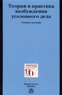  - Теория и практика возбуждения уголовного дела. Учебное пособие