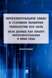  - Интеллектуальное право в условиях развития технологии Big Data. Монография