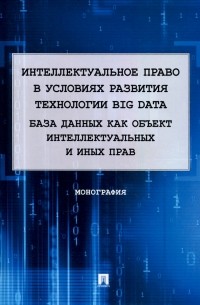  - Интеллектуальное право в условиях развития технологии Big Data. Монография