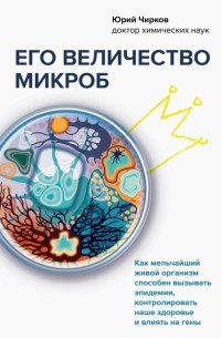 Юрий Чирков - Его величество микроб. Как мельчайший живой организм способен вызывать эпидемии, контролировать наше