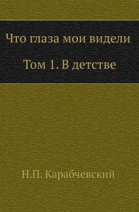 Николай Карабчевский - Что глаза мои видели. Том 1. В детстве