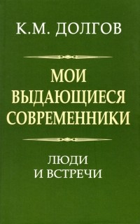 Долгов Константин Михайлович - Мои выдающиеся современники. Люди и встречи