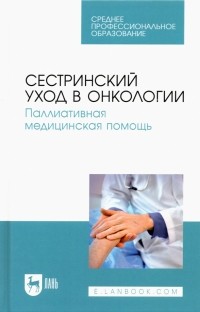  - Сестринский уход в онкологии. Паллиативная медицинская помощь. Учебное пособие для СПО