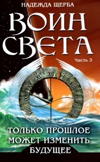 Щерба Надежда - Воин света. Часть 3. Только прошлое может изменить будущее