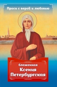 Анна Гиппиус - Проси с верой и любовью. Блаженная Ксения Петербургская