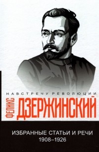 Феликс Дзержинский - Избранные статьи и речи. 1908-1926