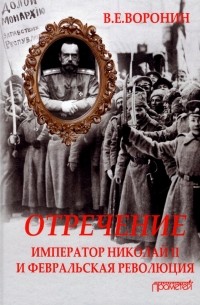 Воронин Всеволод Евгеньевич - Отречение. Император Николай II и Февральская революция. Монография